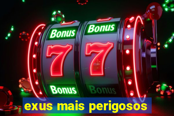 exus mais perigosos